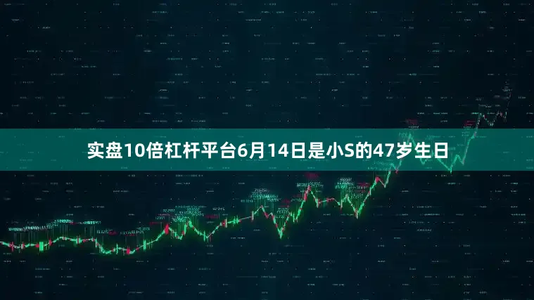 实盘10倍杠杆平台6月14日是小S的47岁生日