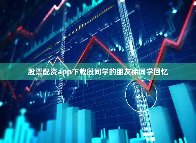 股票配资app下载殷同学的朋友徐同学回忆