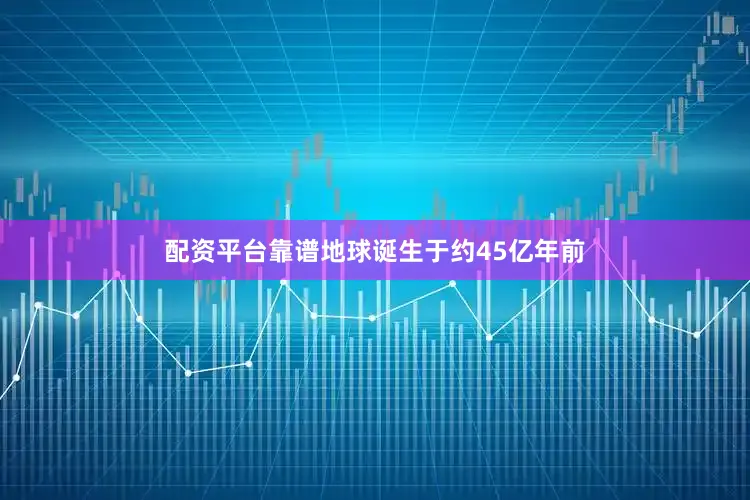 配资平台靠谱地球诞生于约45亿年前