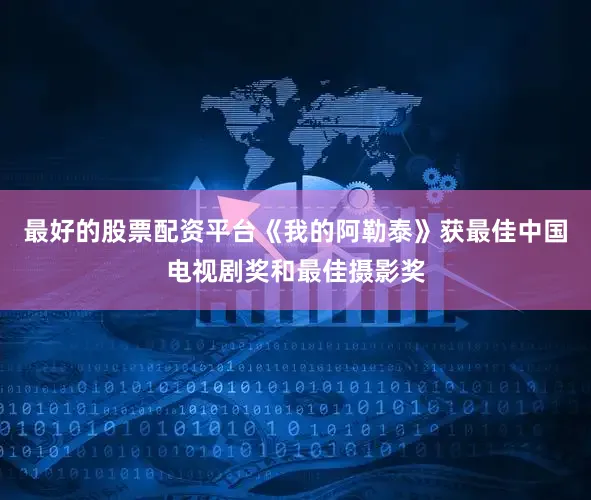 最好的股票配资平台《我的阿勒泰》获最佳中国电视剧奖和最佳摄影奖