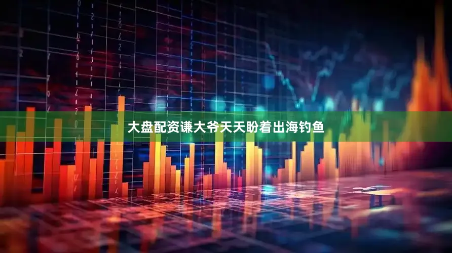 大盘配资谦大爷天天盼着出海钓鱼