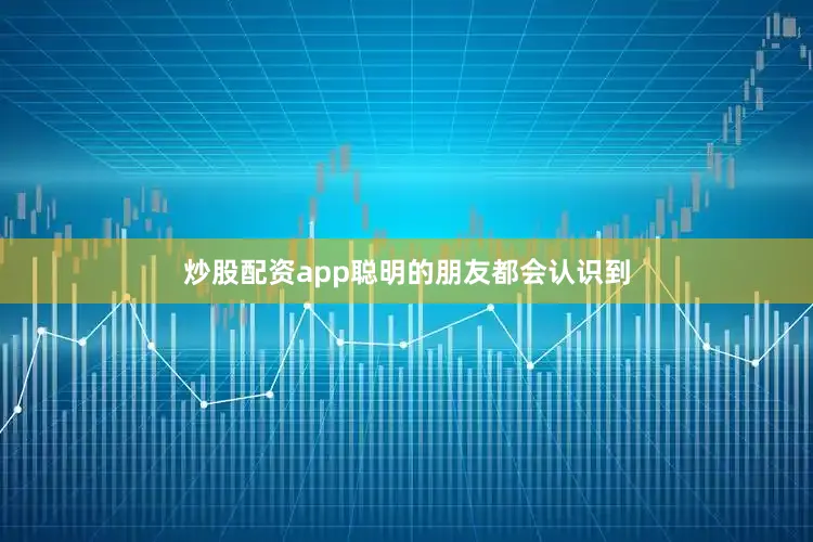 炒股配资app聪明的朋友都会认识到