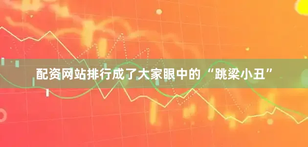 配资网站排行成了大家眼中的 “跳梁小丑”