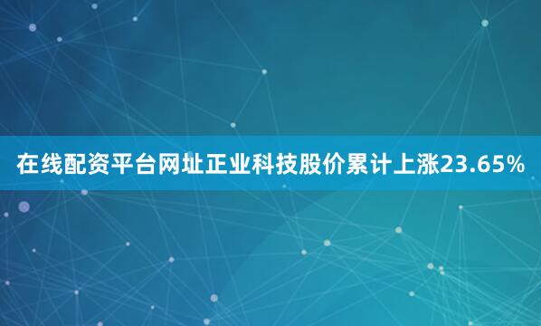 在线配资平台网址正业科技股价累计上涨23.65%