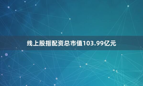 线上股指配资总市值103.99亿元