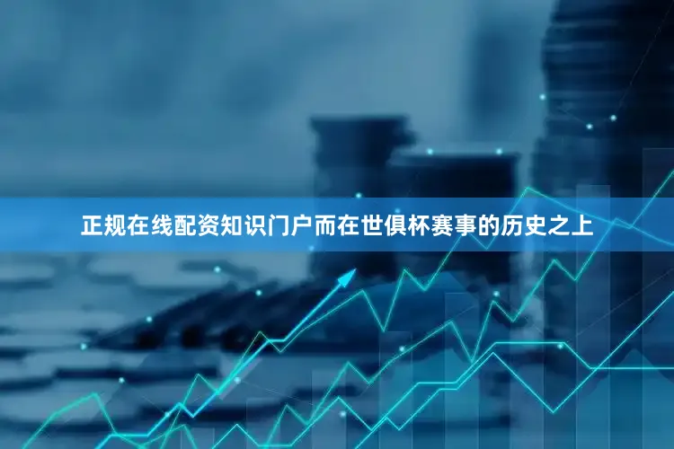 正规在线配资知识门户而在世俱杯赛事的历史之上