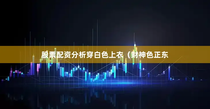 股票配资分析穿白色上衣（财神色正东