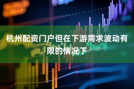 杭州配资门户但在下游需求波动有限的情况下