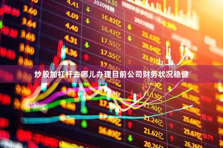 炒股加杠杆去哪儿办理目前公司财务状况稳健