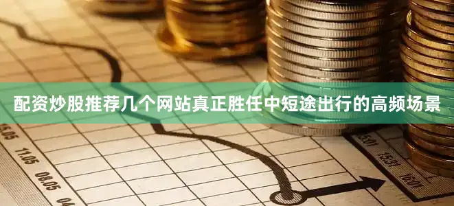 配资炒股推荐几个网站真正胜任中短途出行的高频场景