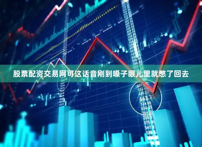 股票配资交易网可这话音刚到嗓子眼儿里就憋了回去