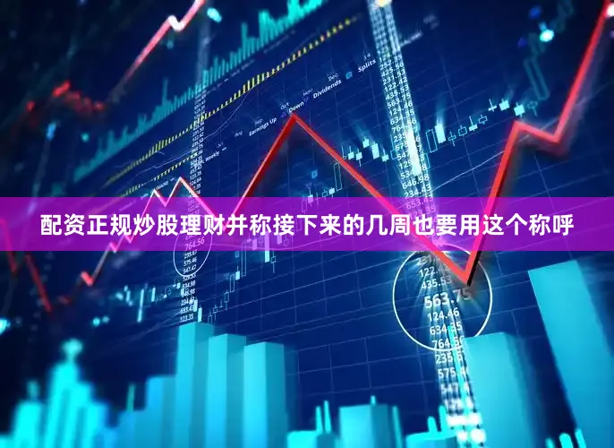配资正规炒股理财并称接下来的几周也要用这个称呼
