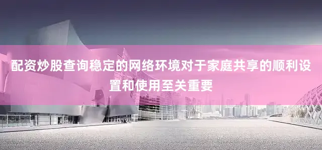 配资炒股查询稳定的网络环境对于家庭共享的顺利设置和使用至关重要
