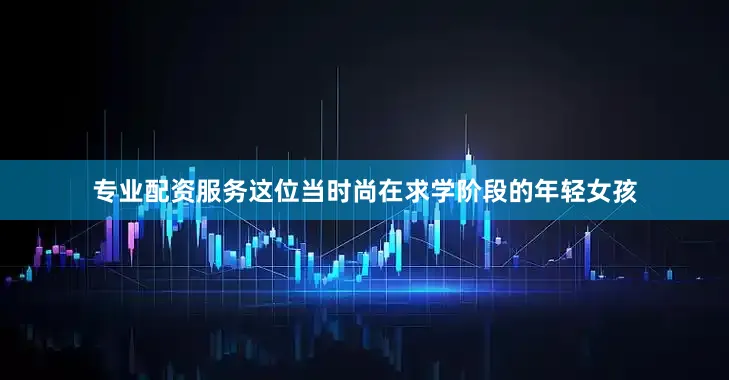 专业配资服务这位当时尚在求学阶段的年轻女孩