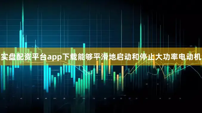 实盘配资平台app下载能够平滑地启动和停止大功率电动机