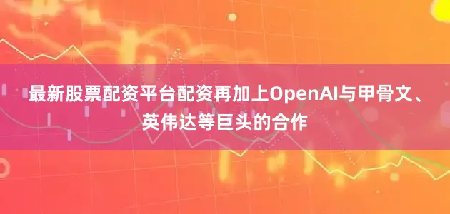 最新股票配资平台配资　　再加上OpenAI与甲骨文、英伟达等巨头的合作