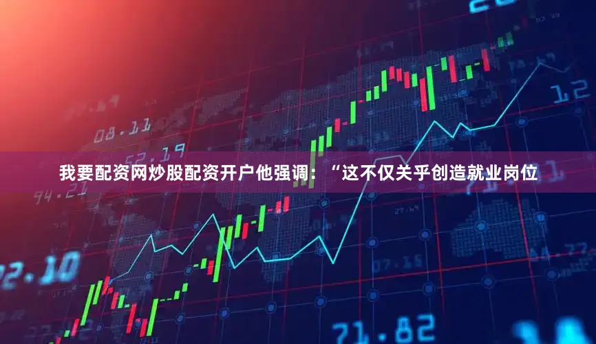 我要配资网炒股配资开户他强调：“这不仅关乎创造就业岗位
