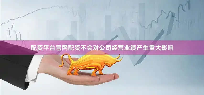 配资平台官网配资不会对公司经营业绩产生重大影响