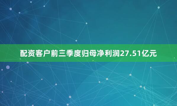 配资客户前三季度归母净利润27.51亿元