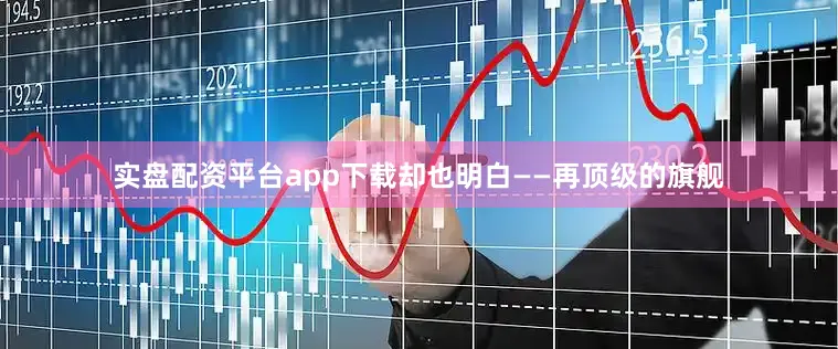 实盘配资平台app下载却也明白——再顶级的旗舰