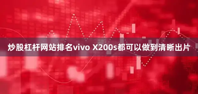 炒股杠杆网站排名vivo X200s都可以做到清晰出片