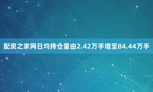 配资之家网日均持仓量由2.42万手增至84.44万手