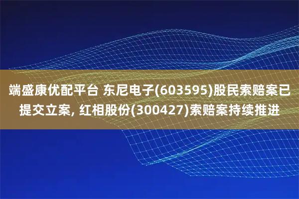 端盛康优配平台 东尼电子(603595)股民索赔案已提交立案, 红相股份(300427)索赔案持续推进