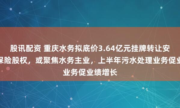 股讯配资 重庆水务拟底价3.64亿元挂牌转让安诚财产保险股权，或聚焦水务主业，上半年污水处理业务促业绩增长