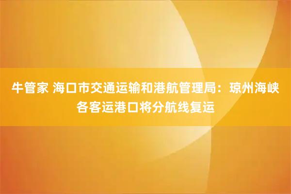 牛管家 海口市交通运输和港航管理局：琼州海峡各客运港口将分航线复运