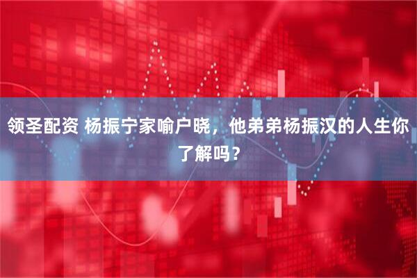 领圣配资 杨振宁家喻户晓,他弟弟杨振汉的人生你了解吗?