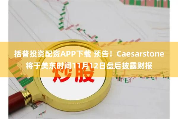 括普投资配资APP下载 预告！Caesarstone将于美东时间11月12日盘后披露财报