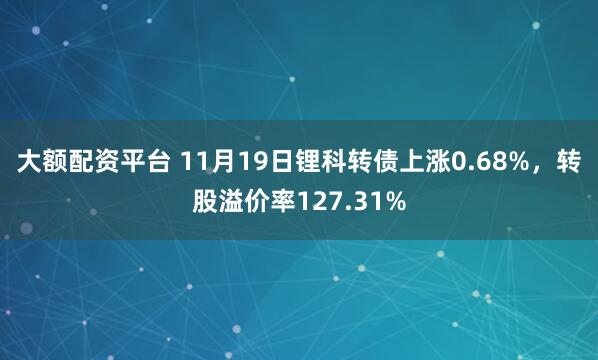 大额配资平台 11月19日锂科转债上涨0.68%,转股溢价率127.31%