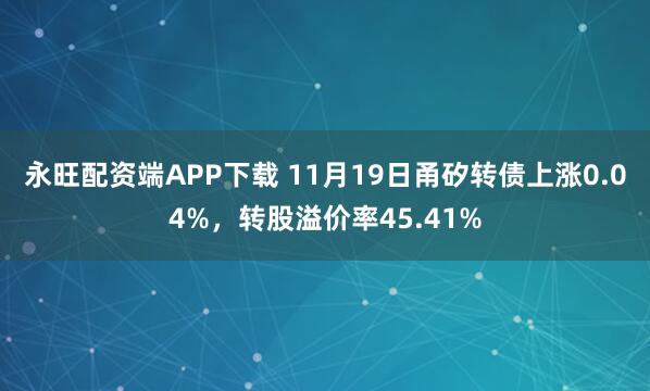 永旺配资端APP下载 11月19日甬矽转债上涨0.04%,转股溢价率45.41%