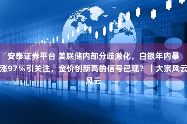 安泰证券平台 美联储内部分歧激化,白银年内暴涨97%引关注,金价创新高的信号已现?|大宗风云