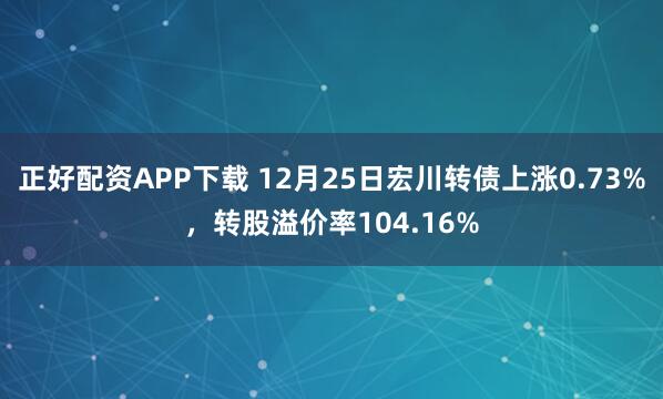 正好配资APP下载 12月25日宏川转债上涨0.73%,转股溢价率104.16%