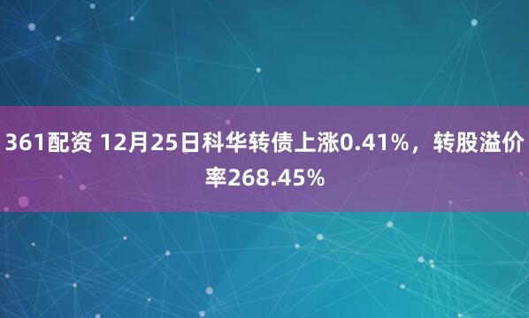 361配资 12月25日科华转债上涨0.41%,转股溢价率268.45%