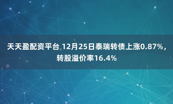 天天盈配资平台 12月25日泰瑞转债上涨0.87%,转股溢价率16.4%