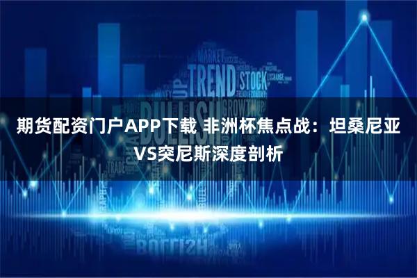 期货配资门户APP下载 非洲杯焦点战:坦桑尼亚VS突尼斯深度剖析