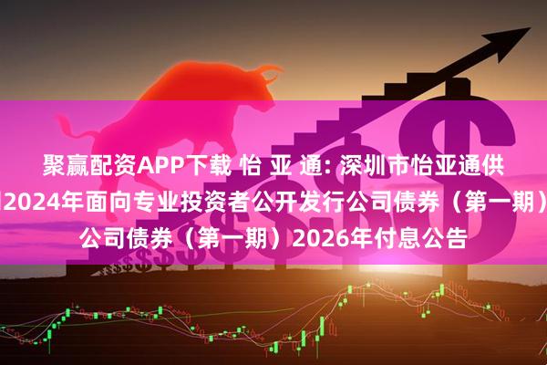 聚赢配资APP下载 怡 亚 通: 深圳市怡亚通供应链股份有限公司2024年面向专业投资者公开发行公司债券（第一期）2026年付息公告