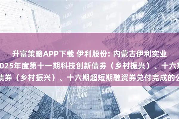 升富策略APP下载 伊利股份: 内蒙古伊利实业集团股份有限公司关于2025年度第十一期科技创新债券（乡村振兴）、十六期超短期融资券兑付完成的公告