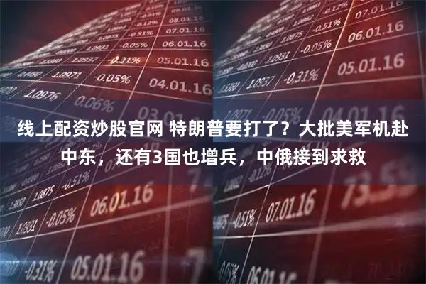线上配资炒股官网 特朗普要打了？大批美军机赴中东，还有3国也增兵，中俄接到求救