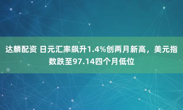 达麟配资 日元汇率飙升1.4%创两月新高，美元指数跌至97.14四个月低位