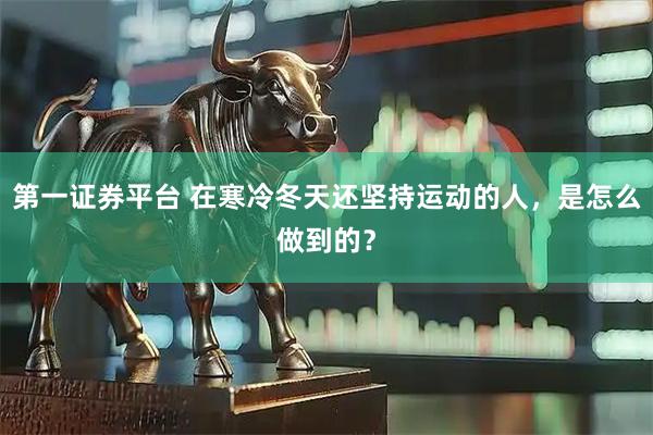 第一证券平台 在寒冷冬天还坚持运动的人，是怎么做到的？