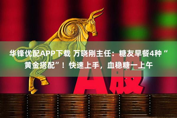 华锋优配APP下载 万晓刚主任：糖友早餐4种“黄金搭配”！快速上手，血稳糖一上午