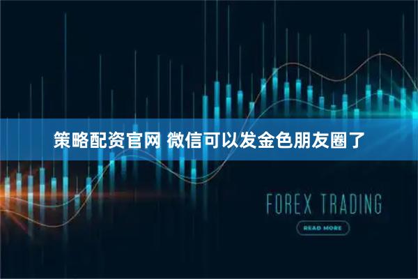 策略配资官网 微信可以发金色朋友圈了