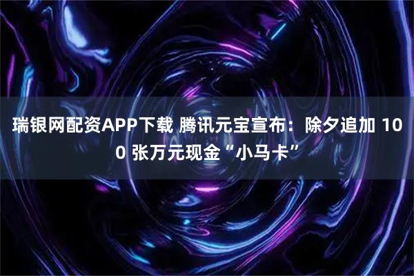 瑞银网配资APP下载 腾讯元宝宣布：除夕追加 100 张万元现金“小马卡”