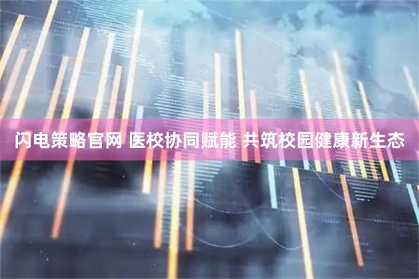 闪电策略官网 医校协同赋能 共筑校园健康新生态