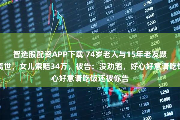 智选股配资APP下载 74岁老人与15年老友聚餐后摔倒离世，女儿索赔34万，被告：没劝酒，好心好意请吃饭还被你告