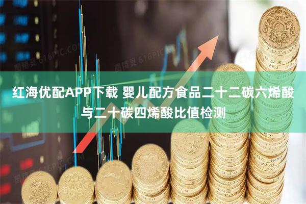 红海优配APP下载 婴儿配方食品二十二碳六烯酸与二十碳四烯酸比值检测