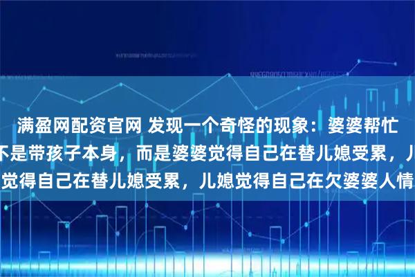 满盈网配资官网 发现一个奇怪的现象：婆婆帮忙带孩子的家庭，最难的不是带孩子本身，而是婆婆觉得自己在替儿媳受累，儿媳觉得自己在欠婆婆人情